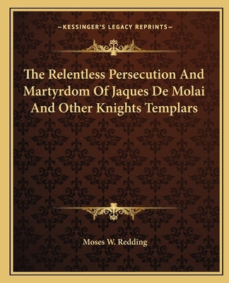 The Relentless Persecution And Martyrdom Of Jaques De Molai And Other Knights Templars by Redding, Moses W.