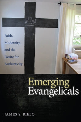 Emerging Evangelicals: Faith, Modernity, and the Desire for Authenticity by Bielo, James S.