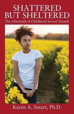 Shattered but Sheltered: The Aftermath of Childhood Sexual Assault by Smart, Karen A.