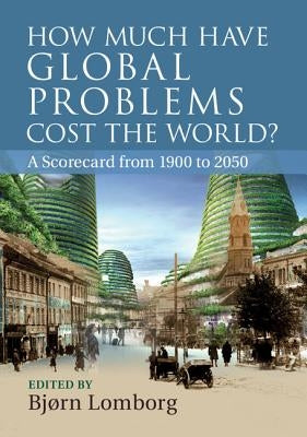 How Much Have Global Problems Cost the World?: A Scorecard from 1900 to 2050 by Lomborg, Bjørn