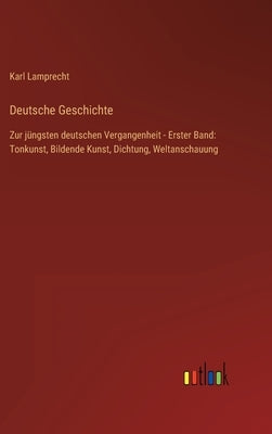 Deutsche Geschichte: Zur jüngsten deutschen Vergangenheit - Erster Band: Tonkunst, Bildende Kunst, Dichtung, Weltanschauung by Lamprecht, Karl