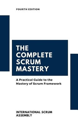 The Complete Scrum Mastery: A Practical Guide to the Mastery of Scrum Framework by Scrum Assembly(tm), International