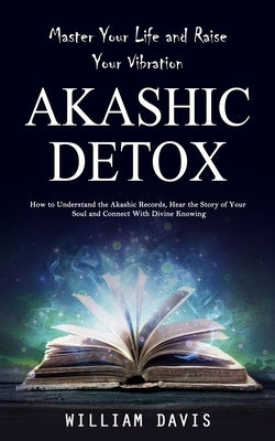 Akashic Records: Master Your Life and Raise Your Vibration (How to Understand the Akashic Records, Hear the Story of Your Soul and Conn by Davis, William