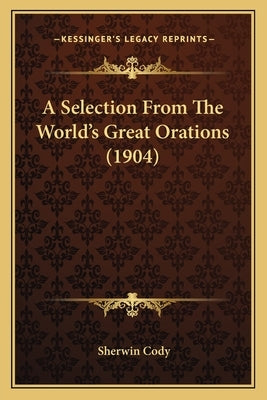 A Selection From The World's Great Orations (1904) by Cody, Sherwin