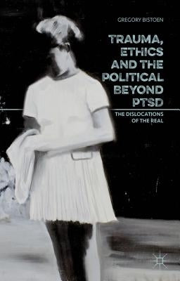 Trauma, Ethics and the Political Beyond Ptsd: The Dislocations of the Real by Bistoen, G.