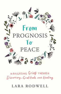 From Prognosis to Peace: Navigating Grief Through Discovery, Gratitude and Healing by Rodwell, Lara
