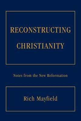 Reconstructing Christianity: Notes from the New Reformation by Mayfield, Rich