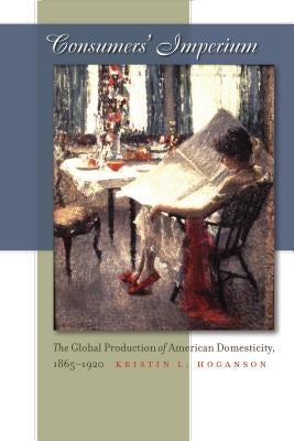 Consumers' Imperium: The Global Production of American Domesticity, 1865-1920 by Hoganson, Kristin L.