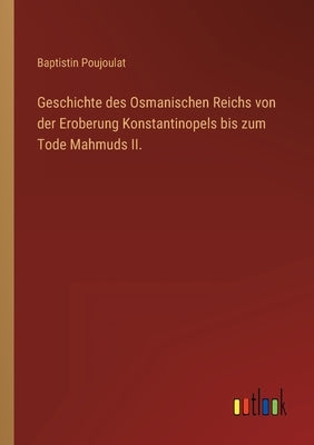 Geschichte des Osmanischen Reichs von der Eroberung Konstantinopels bis zum Tode Mahmuds II. by Poujoulat, Baptistin
