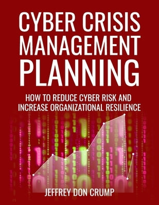 Cyber Crisis Management Planning: How to reduce cyber risk and increase organizational resilience by Crump, Jeffrey Don