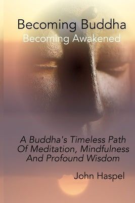 Becoming Buddha: A Buddha's Timeless Path Of Meditation, Mindfulness And Profound Wisdom. by Haspel, John