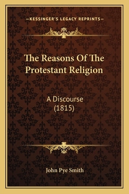 The Reasons Of The Protestant Religion: A Discourse (1815) by Smith, John Pye