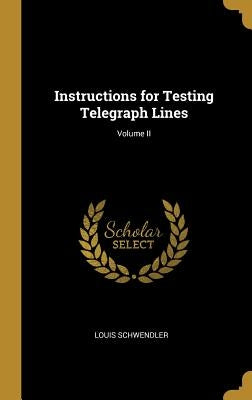 Instructions for Testing Telegraph Lines; Volume II by Schwendler, Louis