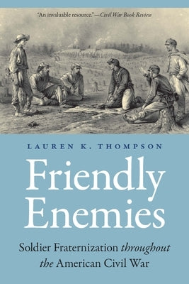 Friendly Enemies: Soldier Fraternization Throughout the American Civil War by Thompson, Lauren K.