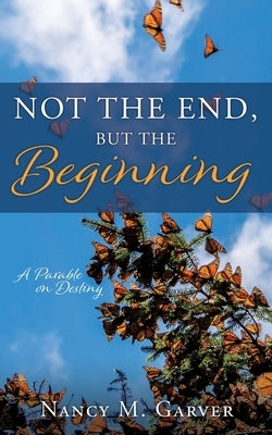 Not the End, But the Beginning: A Parable on Destiny by Garver, Nancy M.
