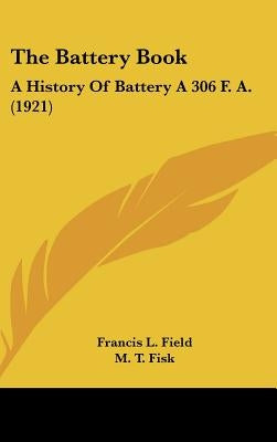The Battery Book: A History Of Battery A 306 F. A. (1921) by Field, Francis L.
