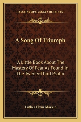 A Song of Triumph: A Little Book about the Mastery of Fear as Found in the Twenty-Third Psalm by Markin, Luther Elvin