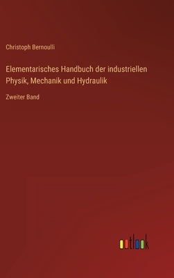 Elementarisches Handbuch der industriellen Physik, Mechanik und Hydraulik: Zweiter Band by Bernoulli, Christoph