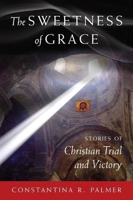 The Sweetness of Grace: Stories of Christian Trial and Victory by Palmer, Constantina R.