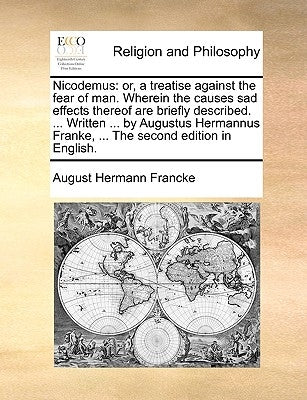 Nicodemus: Or, a Treatise Against the Fear of Man. Wherein the Causes Sad Effects Thereof Are Briefly Described. ... Written ... by Francke, August Hermann