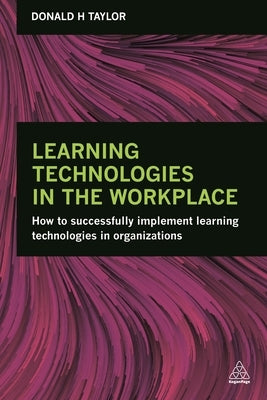 Learning Technologies in the Workplace: How to Successfully Implement Learning Technologies in Organizations by Taylor, Donald H.
