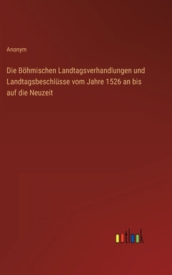 Die Böhmischen Landtagsverhandlungen und Landtagsbeschlüsse vom Jahre 1526 an bis auf die Neuzeit by Anonym