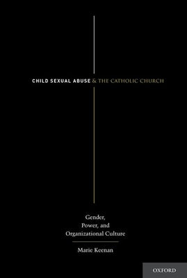 Child Sexual Abuse and the Catholic Church: Gender, Power, and Organizational Culture by Keenan, Marie