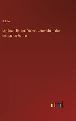 Lehrbuch für den Rechen-Unterricht in den deutschen Schulen by Löser, J.