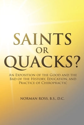 Saints or Quacks?: An Exposition of the Good and the Bad of the History, Education, and Practice of Chiropractic by B. S. D. C., Norman Ross