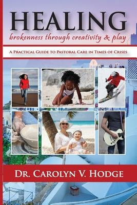 Healing Brokenness through Creativity and Play: A Practical Guide to Pastoral Care in Times of Crises by Hodge, Carolyn V.
