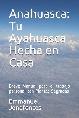 Anahuasca: Tu Ayahuasca Hecha en Casa.: Breve Manual para el trabajo personal con Plantas Sagradas. by Rosales Mendioza, Emmanuel Jenofontes