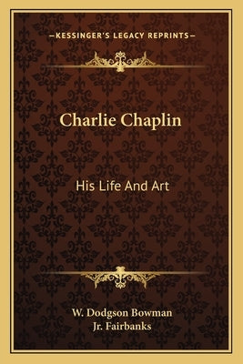 Charlie Chaplin: His Life and Art by Bowman, W. Dodgson