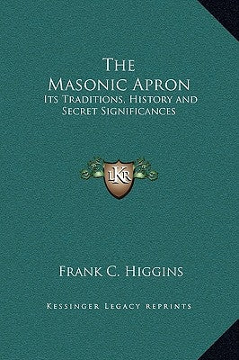 The Masonic Apron: Its Traditions, History and Secret Significances by Higgins, Frank C.