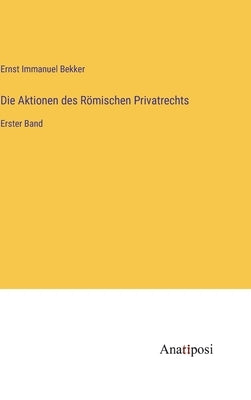 Die Aktionen des Römischen Privatrechts: Erster Band by Bekker, Ernst Immanuel