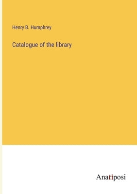 Catalogue of the library by Humphrey, Henry B.