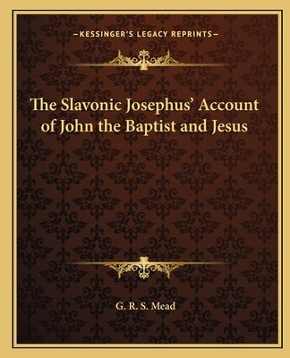 The Slavonic Josephus' Account of John the Baptist and Jesus by Mead, G. R. S.