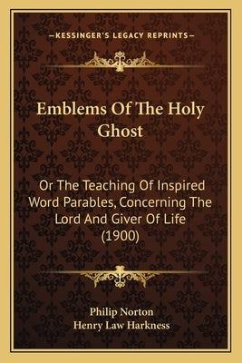 Emblems Of The Holy Ghost: Or The Teaching Of Inspired Word Parables, Concerning The Lord And Giver Of Life (1900) by Norton, Philip