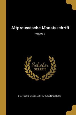 Altpreussische Monatsschrift; Volume 5 by Königsberg, Deutsche Gesellschaft