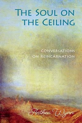 The Soul on the Ceiling: conversations on reincarnation by Wynn, Anthea