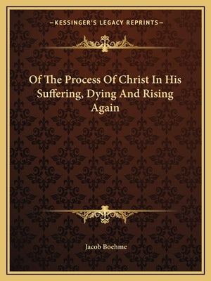 Of the Process of Christ in His Suffering, Dying and Rising Again by Boehme, Jacob