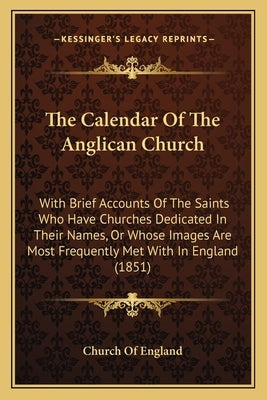 The Calendar of the Anglican Church: With Brief Accounts of the Saints Who Have Churches Dedicated in Their Names, or Whose Images Are Most Frequently by Church of England