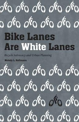 Bike Lanes Are White Lanes: Bicycle Advocacy and Urban Planning by Hoffmann, Melody L.
