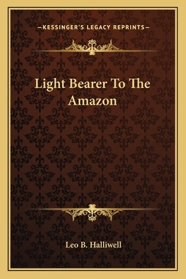 Light Bearer To The Amazon by Halliwell, Leo B.
