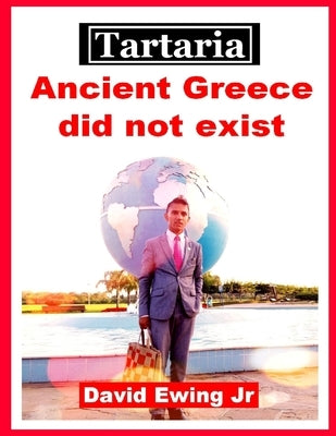 Tartaria - Ancient Greece did not exist: (not in colour) by Ewing, David, Jr.
