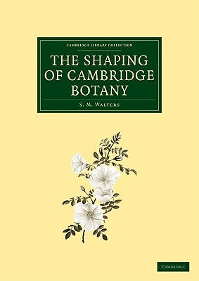 The Shaping of Cambridge Botany: A Short History of Whole-Plant Botany in Cambridge from the Time of Ray Into the Present Century by Walters, S. M.
