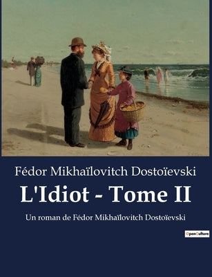 L'Idiot - Tome II: Un roman de Fédor Mikhaïlovitch Dostoïevski by Dostoïevski, Fédor Mikhaïlovitch