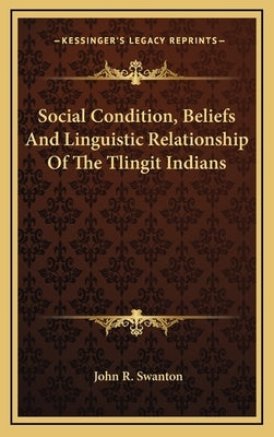 Social Condition, Beliefs And Linguistic Relationship Of The Tlingit Indians by Swanton, John R.