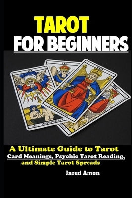 Tarot for Beginners: The Ultimate Guide to Tarot Card Meanings, Psychic Tarot Reading, and Simple Tarot Spreads by Amon, Jared
