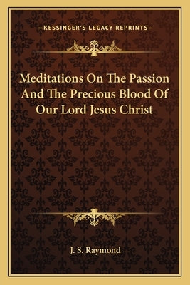 Meditations on the Passion and the Precious Blood of Our Lord Jesus Christ by Raymond, J. S.