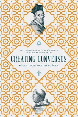 Creating Conversos: The Carvajal-Santa María Family in Early Modern Spain by Martínez-Dávila, Roger Louis